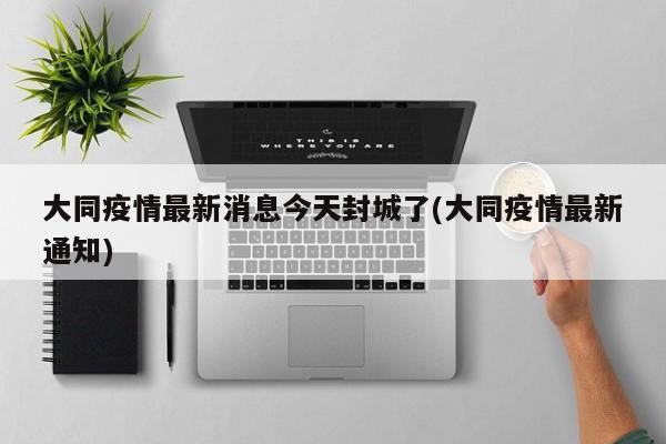 大同疫情最新消息今天封城了(大同疫情最新通知)