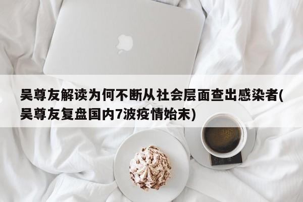 吴尊友解读为何不断从社会层面查出感染者(吴尊友复盘国内7波疫情始末)
