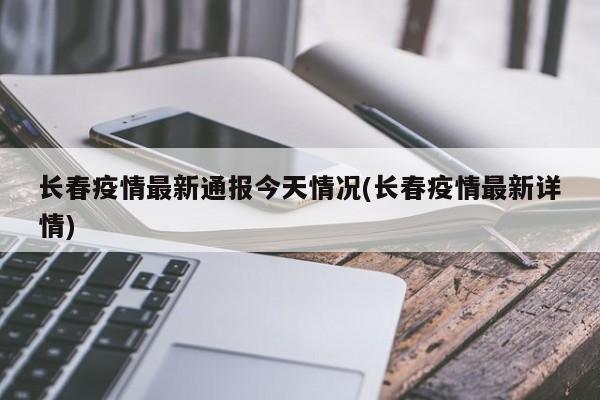 长春疫情最新通报今天情况(长春疫情最新详情)