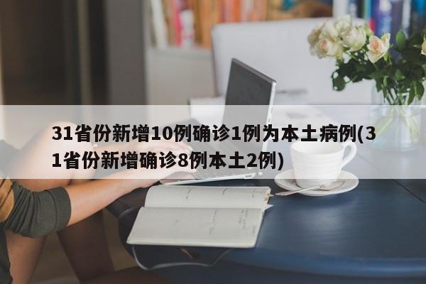 31省份新增10例确诊1例为本土病例(31省份新增确诊8例本土2例)