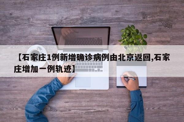 【石家庄1例新增确诊病例由北京返回,石家庄增加一例轨迹】