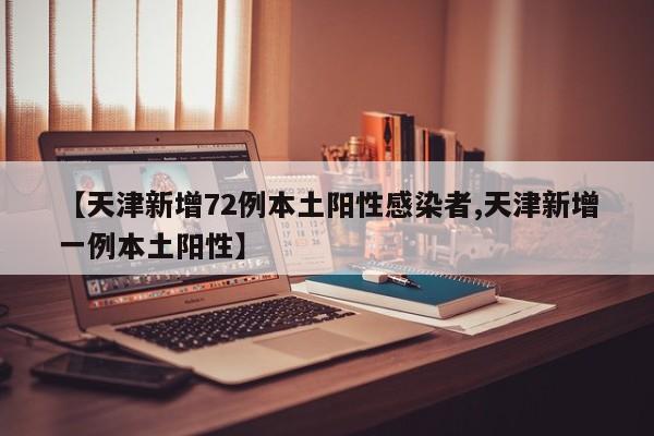 【天津新增72例本土阳性感染者,天津新增一例本土阳性】