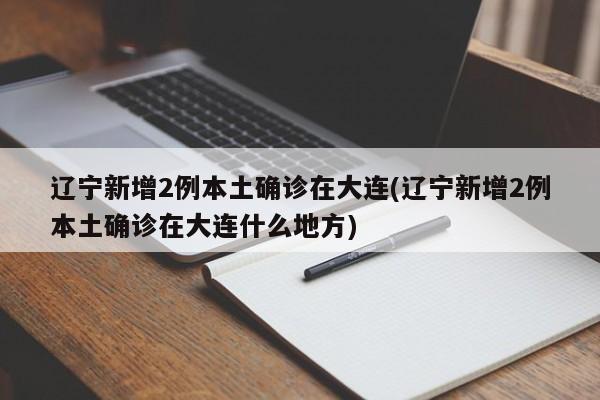 辽宁新增2例本土确诊在大连(辽宁新增2例本土确诊在大连什么地方)