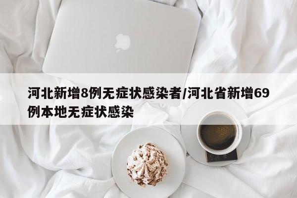 河北新增8例无症状感染者/河北省新增69例本地无症状感染