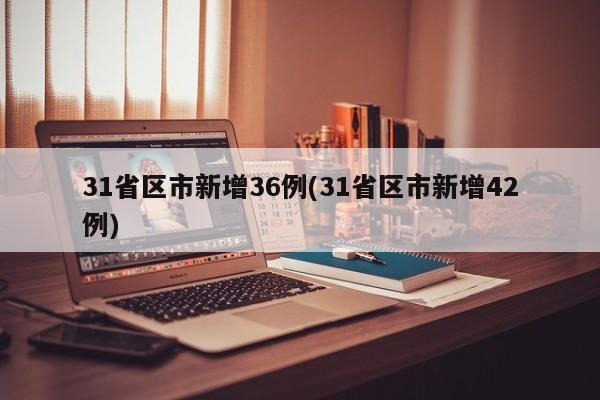 31省区市新增36例(31省区市新增42例)