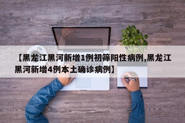 【黑龙江黑河新增1例初筛阳性病例,黑龙江黑河新增4例本土确诊病例】