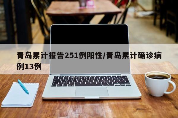 青岛累计报告251例阳性/青岛累计确诊病例13例