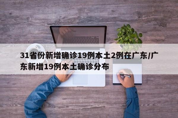 31省份新增确诊19例本土2例在广东/广东新增19例本土确诊分布