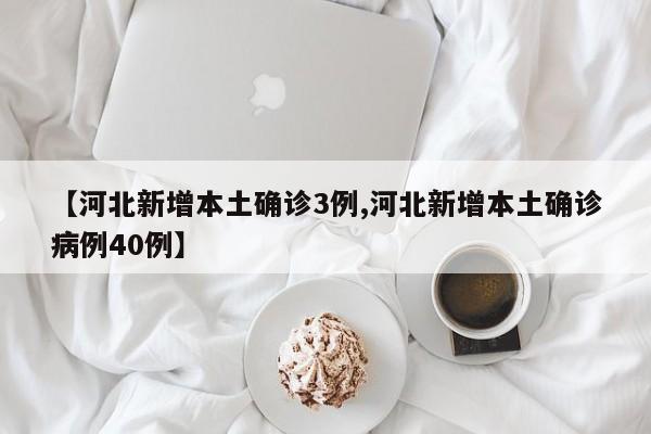 【河北新增本土确诊3例,河北新增本土确诊病例40例】