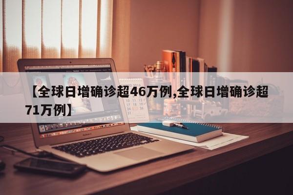 【全球日增确诊超46万例,全球日增确诊超71万例】