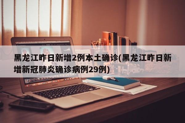 黑龙江昨日新增2例本土确诊(黑龙江昨日新增新冠肺炎确诊病例29例)