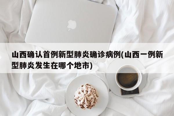 山西确认首例新型肺炎确诊病例(山西一例新型肺炎发生在哪个地市)