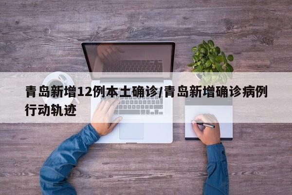 青岛新增12例本土确诊/青岛新增确诊病例行动轨迹