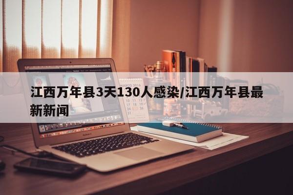 江西万年县3天130人感染/江西万年县最新新闻