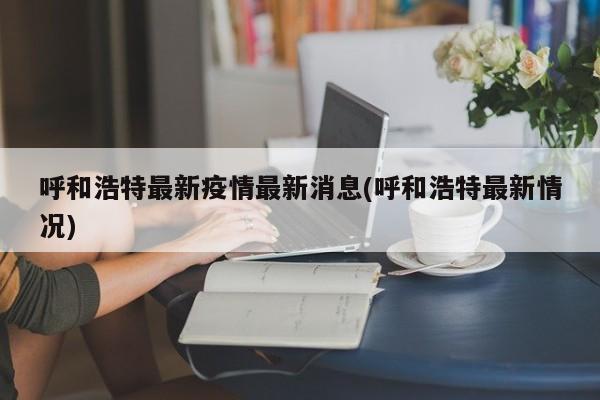 呼和浩特最新疫情最新消息(呼和浩特最新情况)
