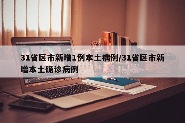 31省区市新增1例本土病例/31省区市新增本土确诊病例