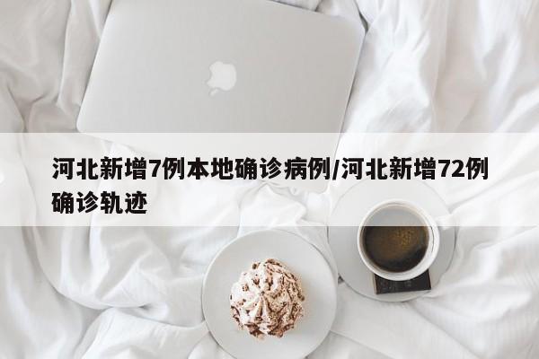 河北新增7例本地确诊病例/河北新增72例确诊轨迹