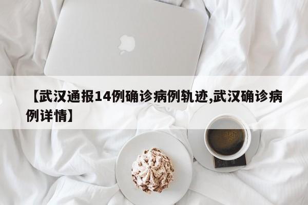 【武汉通报14例确诊病例轨迹,武汉确诊病例详情】