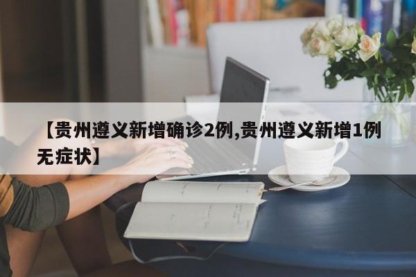 【贵州遵义新增确诊2例,贵州遵义新增1例无症状】
