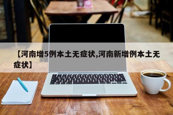 【河南增5例本土无症状,河南新增例本土无症状】