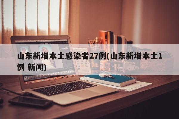 山东新增本土感染者27例(山东新增本土1例 新闻)