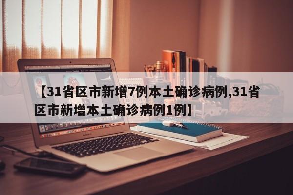 【31省区市新增7例本土确诊病例,31省区市新增本土确诊病例1例】