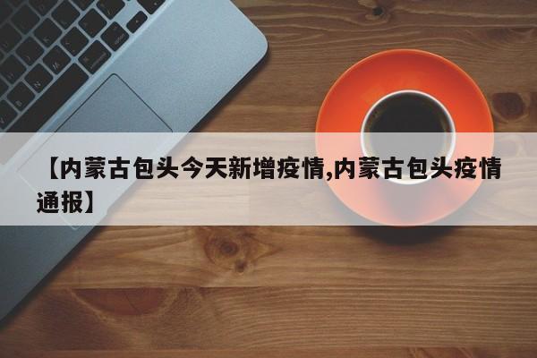 【内蒙古包头今天新增疫情,内蒙古包头疫情通报】