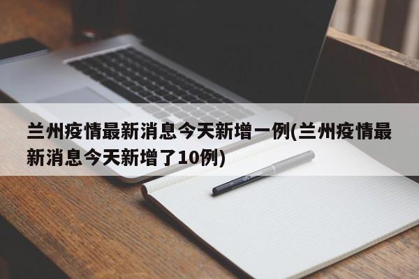 兰州疫情最新消息今天新增一例(兰州疫情最新消息今天新增了10例)