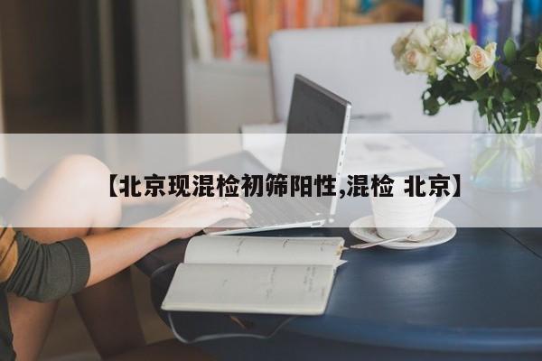 【北京现混检初筛阳性,混检 北京】