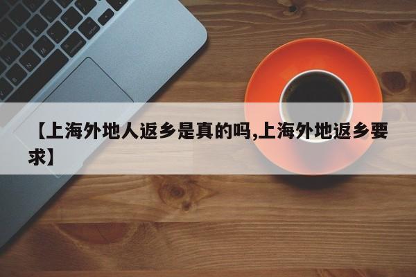 【上海外地人返乡是真的吗,上海外地返乡要求】