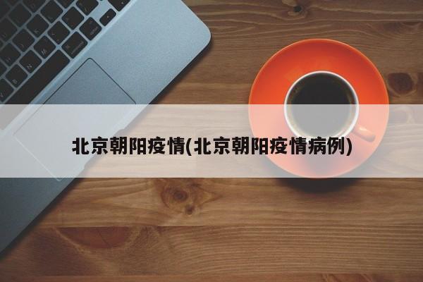 北京朝阳疫情(北京朝阳疫情病例)