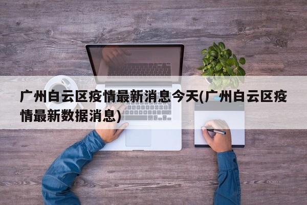 广州白云区疫情最新消息今天(广州白云区疫情最新数据消息)