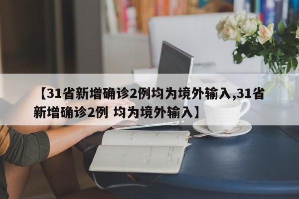 【31省新增确诊2例均为境外输入,31省新增确诊2例 均为境外输入】