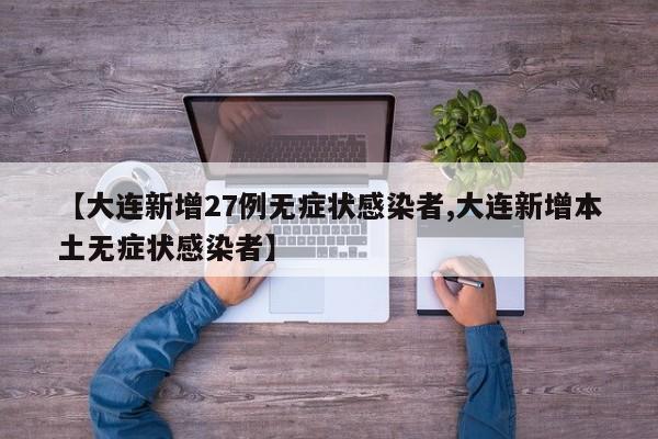 【大连新增27例无症状感染者,大连新增本土无症状感染者】