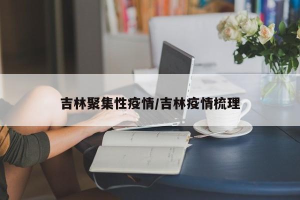 吉林聚集性疫情/吉林疫情梳理