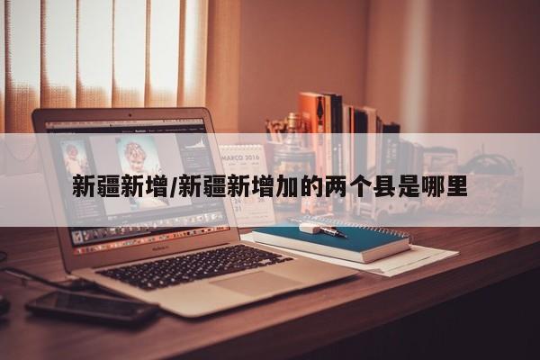 新疆新增/新疆新增加的两个县是哪里