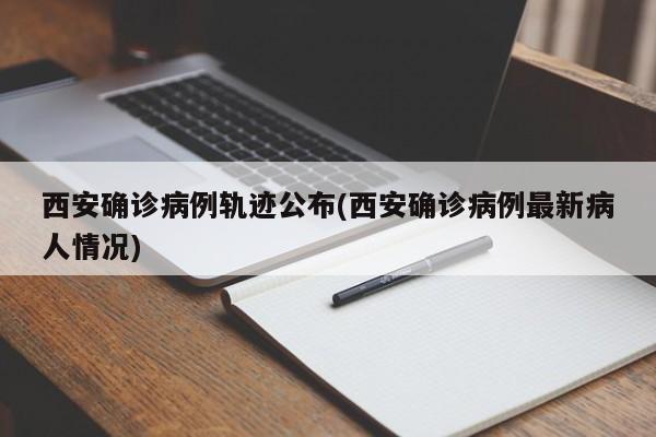 西安确诊病例轨迹公布(西安确诊病例最新病人情况)