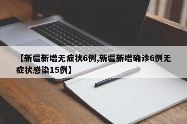 【新疆新增无症状6例,新疆新增确诊6例无症状感染15例】