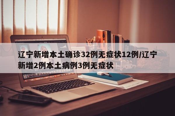 辽宁新增本土确诊32例无症状12例/辽宁新增2例本土病例3例无症状