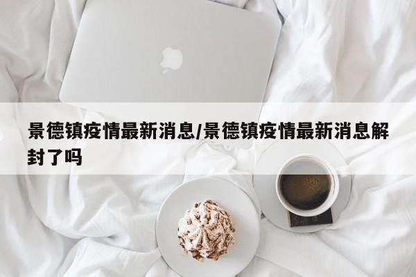 景德镇疫情最新消息/景德镇疫情最新消息解封了吗