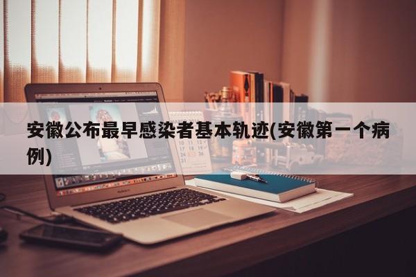 安徽公布最早感染者基本轨迹(安徽第一个病例)