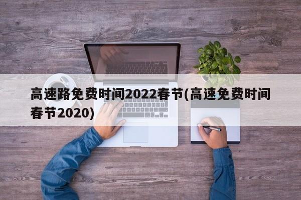 高速路免费时间2022春节(高速免费时间春节2020)