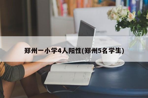 郑州一小学4人阳性(郑州5名学生)