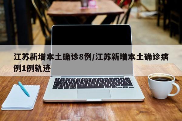江苏新增本土确诊8例/江苏新增本土确诊病例1例轨迹