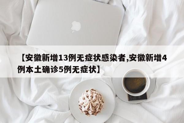 【安徽新增13例无症状感染者,安徽新增4例本土确诊5例无症状】