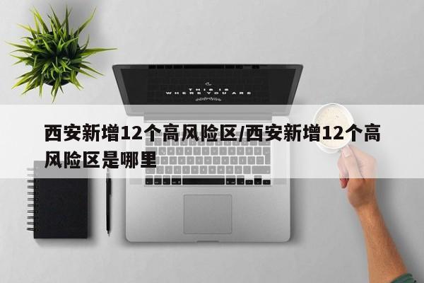 西安新增12个高风险区/西安新增12个高风险区是哪里