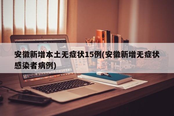 安徽新增本土无症状15例(安徽新增无症状感染者病例)