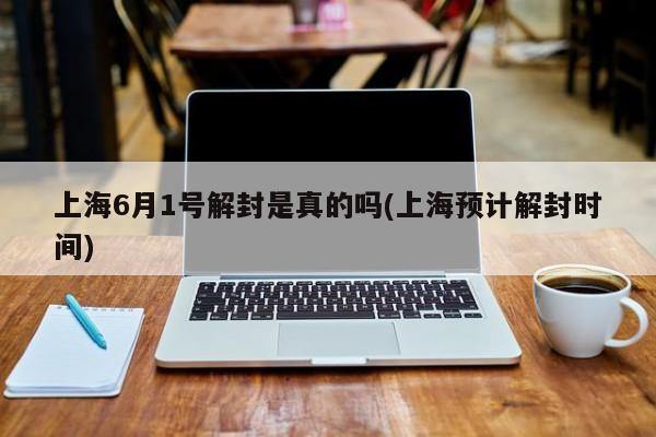 上海6月1号解封是真的吗(上海预计解封时间)