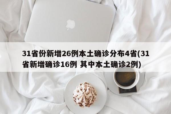 31省份新增26例本土确诊分布4省(31省新增确诊16例 其中本土确诊2例)