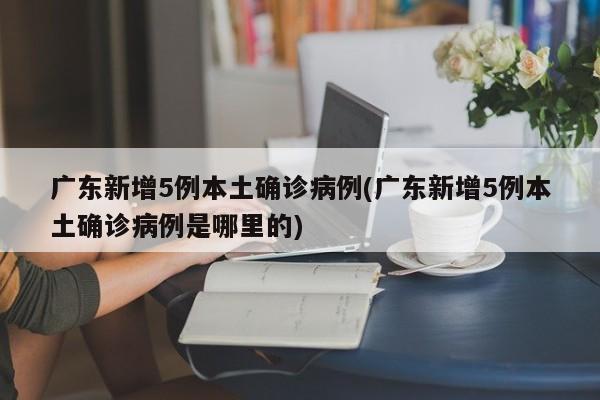 广东新增5例本土确诊病例(广东新增5例本土确诊病例是哪里的)